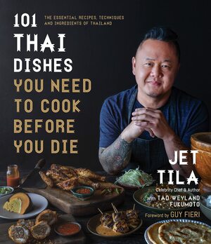 101 Thai Dishes You Need to Cook Before You Die: The Essential Recipes, Techniques and Ingredients of Thailand by Jet Tila, Jet Tila