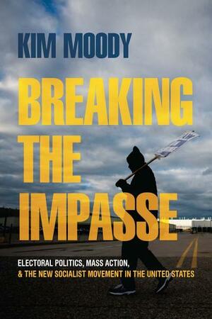 Breaking the Impasse: Electoral Politics, Mass Action, and the New Socialist Movement in the United States by Kim Moody
