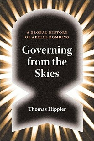 Governing from the Skies: A Global History of Aerial Bombing by Thomas Hippler