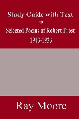 Study Guide with Text to Selected Poems of Robert Frost 1913-1923 by Ray Moore