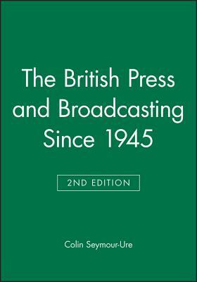 The British Press and Broadcasting Since 1945 by Colin Seymour-Ure