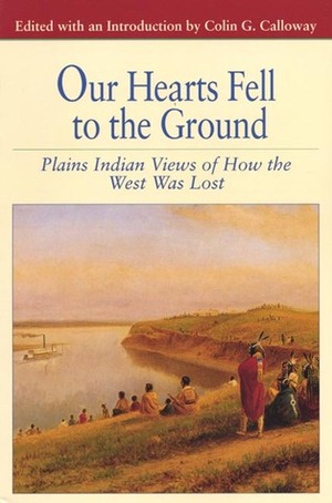 Our Hearts Fell to the Ground: Plains Indian Views of How the West Was Lost by Colin G. Calloway