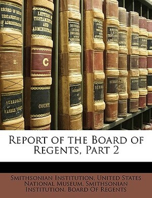 Report of the Board of Regents, Part 2 by Smithsonian Institution
