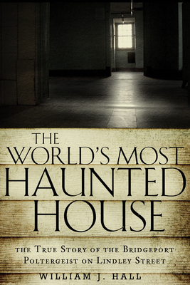 World's Most Haunted House: The True Story of the Bridgeport Poltergeist on Lindley Street by William J. Hall