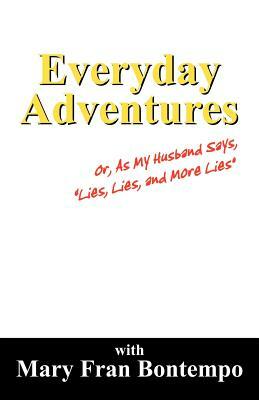 Everyday Adventures: Or, As My Husband Says, "Lies, Lies and More Lies" by Mary Fran Bontempo