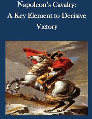 Napoleon's Cavalry: A Key Element to Decisive Victory by U. S. Army Command and General Staff Col