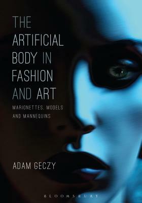 The Artificial Body in Fashion and Art: Marionettes, Models and Mannequins by Adam Geczy
