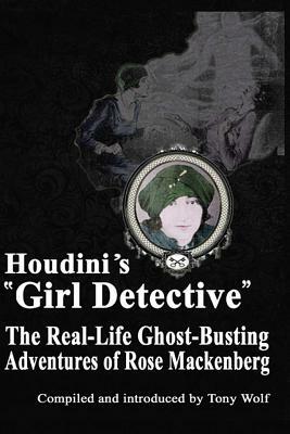 Houdini's Girl Detective: The Real-Life Ghost-Busting Adventures of Rose Mackenberg by Tony Wolf, Rose Mackenberg