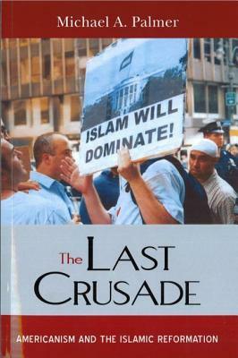 The Last Crusade: Americanism and the Islamic Reformation by Michael a. Palmer