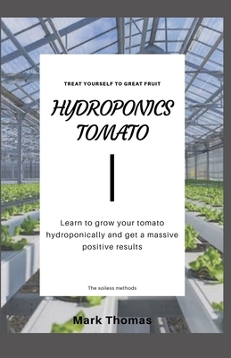 Hydroponics Tomato: Lean to grow your tomato hydroponically and get a massive positive results by Mark Thomas