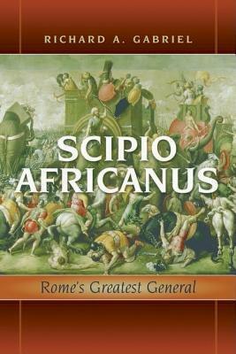 Scipio Africanus: Rome's Greatest General by Richard A. Gabriel