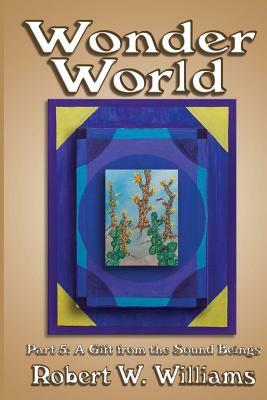 Wonder World 5: A Gift from the Sound Beings by Robert W. Williams