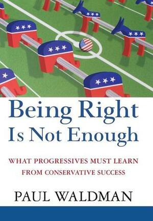 Being Right Is Not Enough: What Progressives Can Learn from Conservative Sucess by Paul Waldman