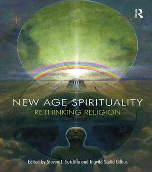 New Age Spirituality: Rethinking Religion by Steven J. Sutcliffe, Ingvild Saelid Gilhus