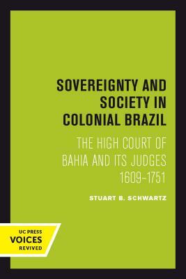 Sovereignty and Society in Colonial Brazil: The High Court of Bahia and Its Judges, 1609-1751 by Stuart B. Schwartz