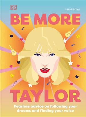 Be More Taylor Swift: Fearless Advice on Speaking Out, Giving Back, and Shaking It All Off by D.K. Publishing