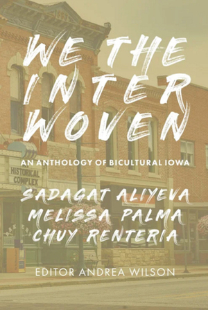 We the Interwoven: An Anthology of Bicultural Iowa by Andrea Wilson, Chuy Renteria, Melissa Palma, Sadagat Aliyena