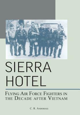 Sierra Hotel: Flying Air Force Fighters in the Decade After Vietnam by Richard P. Hallion, C. R. Anderegg, Air Force History &. Museums Program