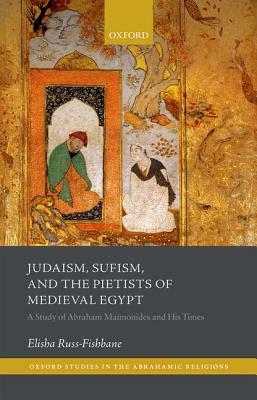 Judaism, Sufism, and the Pietists of Medieval Egypt: A Study of Abraham Maimonides and His Times by Elisha Russ-Fishbane