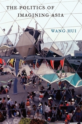 The Politics of Imagining Asia by Hui Wang