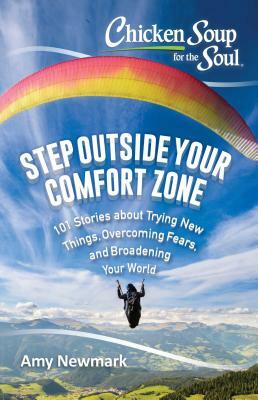 Chicken Soup for the Soul: Step Outside Your Comfort Zone: 101 Stories about Trying New Things, Overcoming Fears, and Broadening Your World by Amy Newmark