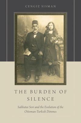 The Burden of Silence: Sabbatai Sevi and the Evolution of the Ottoman-Turkish Dönmes by Cengiz Sisman