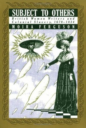 Subject to Others: British Women Writers and Colonial Slavery, 1670-1834 by Moira Ferguson