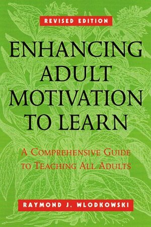 Enhancing Adult Motivation to Learn: A Comprehensive Guide for Teaching All Adults by Raymond J. Wlodkowski