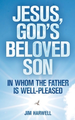 Jesus, God's Beloved Son: In Whom the Father is Well-pleased by Jim Harwell