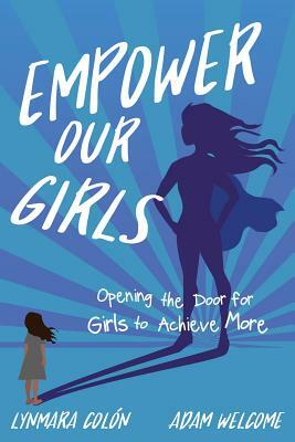 Empower Our Girls: Opening the Door for Girls to Achieve More by Lynmara Colon, Adam Welcome