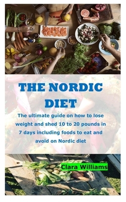 The Nordic Diet: The ultimate guide on how to lose weight and shed 10 to 20 pounds in 7 days including foods to eat and avoid on Nordic by Clara Williams