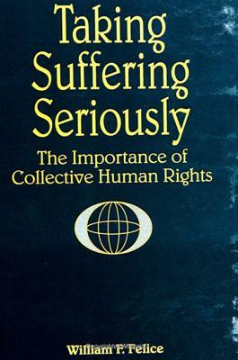 Taking Suffering Seriously: The Importance of Collective Human Rights by William F. Felice