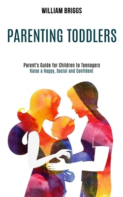 Parenting Toddlers: Raise a Happy, Social and Confident Child (Parent's Guide for Children to Teenagers) by William Briggs