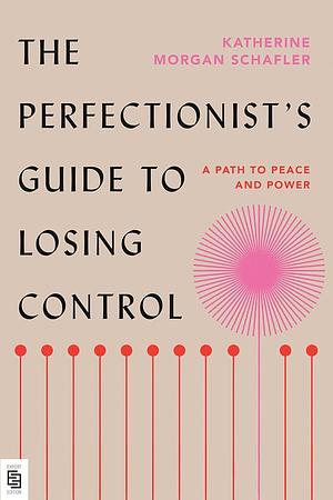 The Perfectionist's Guide to Losing Control: A Path to Peace and Power by Katherine Morgan Schafler