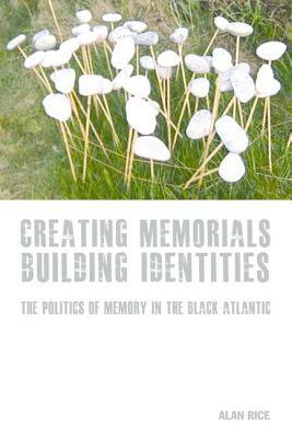 Creating Memorials, Building Identities: The Politics of Memory in the Black Atlantic by Alan Rice