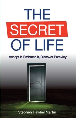 The Secret of Life: Accept It, Embrace It, Discover Pure Joy by Stephen Hawley Martin