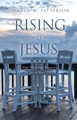 Rising with Jesus: God Pleasing Prayers to Start Your Day by Donald W. Patterson