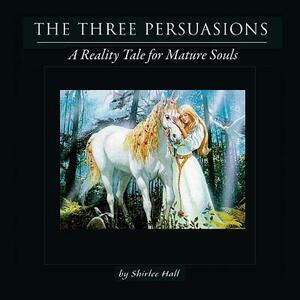 The Three Persuasions: A Reality Tale for Mature Souls by Shirlee Hall