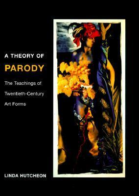 A Theory of Parody: The Teachings of Twentieth-Century Art Forms by Linda Hutcheon