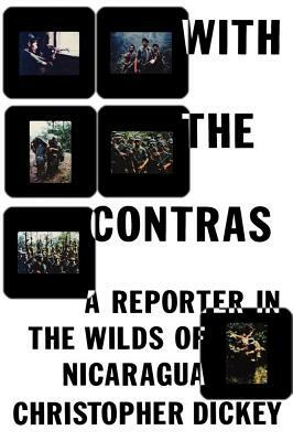 With the Contras: A Reporter in the Wilds of Nicaragua by Christopher Dickey