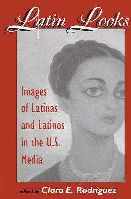 Latin Looks: Images Of Latinas And Latinos In The U.s. Media by Clara E. Rodriguez