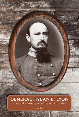 General Hylan B. Lyon: A Kentucky Confederate and the War in the West by Dan Lee