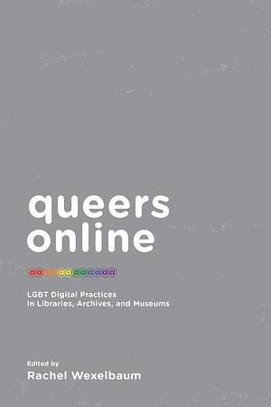 Queers Online: LGBT Digital Practices in Libraries, Archives, and Museums by Rachel Wexelbaum