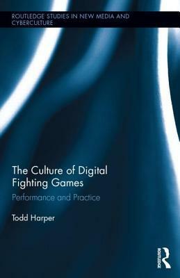 The Culture of Digital Fighting Games: Performance and Practice by Todd Harper