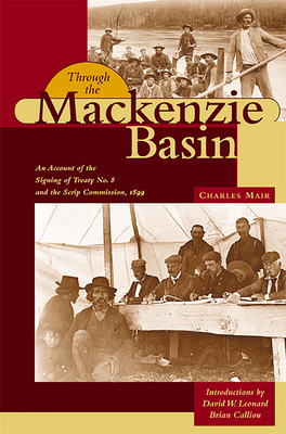 Through the MacKenzie Basin: An Account of the Signing of Treaty No. 8 and the Scrip Commission, 1899 by Charles Mair