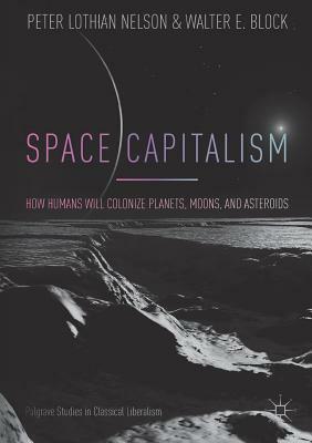 Space Capitalism: How Humans Will Colonize Planets, Moons, and Asteroids by Walter E Block, Peter Lothian Nelson