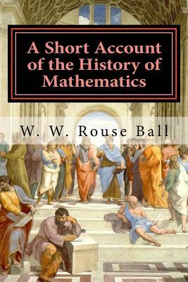 A Short Account of the History of Mathematics by W. W. Rouse Ball