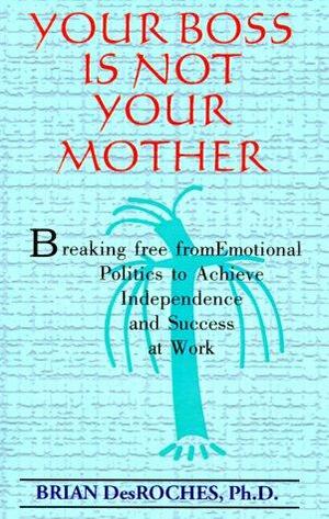 Your Boss is Not Your Mother: Breaking Free from Emotional Politics to Achieve Independence and Success at Work by Brian Desroches