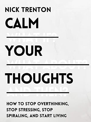Calm Your Thoughts: Stop Overthinking, Stop Stressing, Stop Spiraling, and Start Living by Nick Trenton