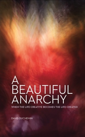 A Beautiful Anarchy, When the Life Creative Becomes the Life Created by David duChemin